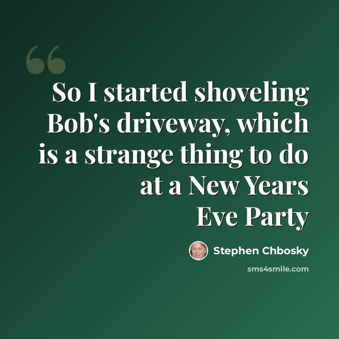 “So I started shoveling Bob's driveway, which is a strange thing to do at a New Years Eve Party” quote by Stephen Chbosky