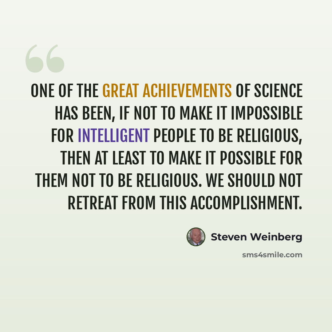 “One of the great achievements of science has been, if not to make it impossible for intelligent people to be religious, then at least to make it possible for them not to be religious. We should not retreat from this accomplishment.” quote by Steven Weinberg