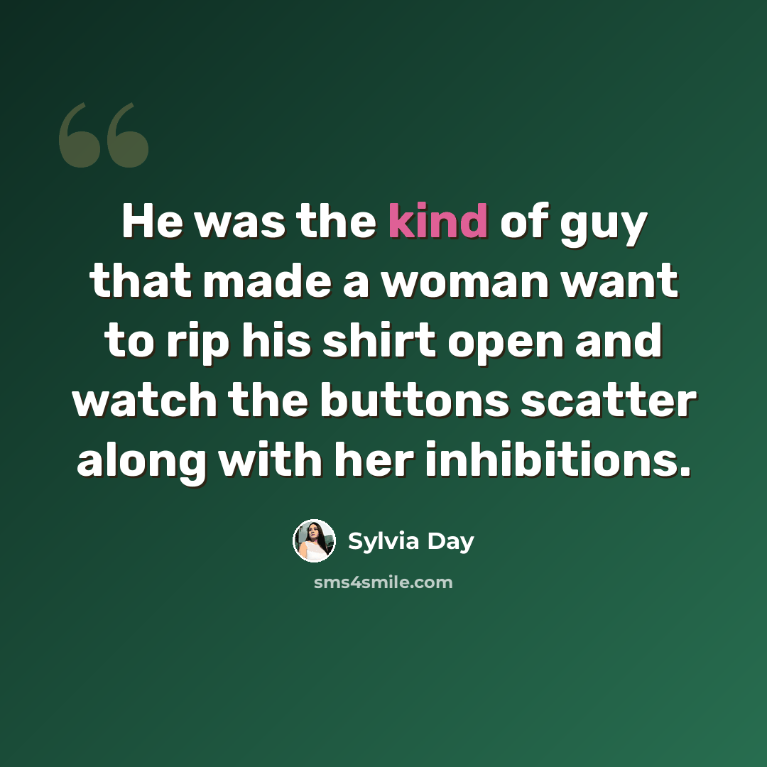 “He was the kind of guy that made a woman want to rip his shirt open and watch the buttons scatter along with her inhibitions.” quote by Sylvia Day