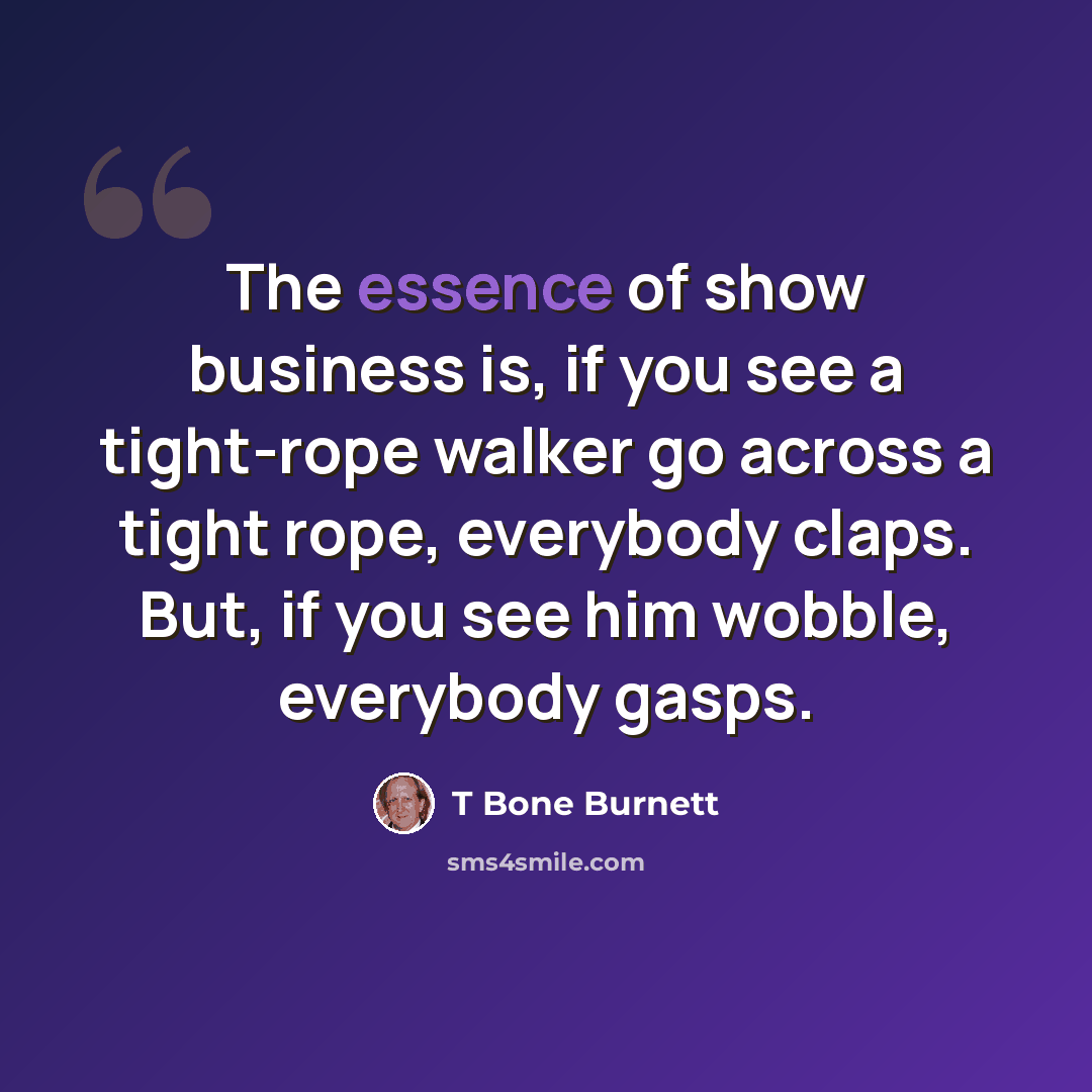“The essence of show business is, if you see a tight-rope walker go across a tight rope, everybody claps. But, if you see him wobble, everybody gasps.” quote by T Bone Burnett