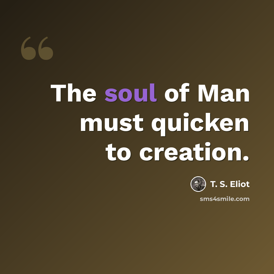 “The soul of Man must quicken to creation.” quote by T. S. Eliot