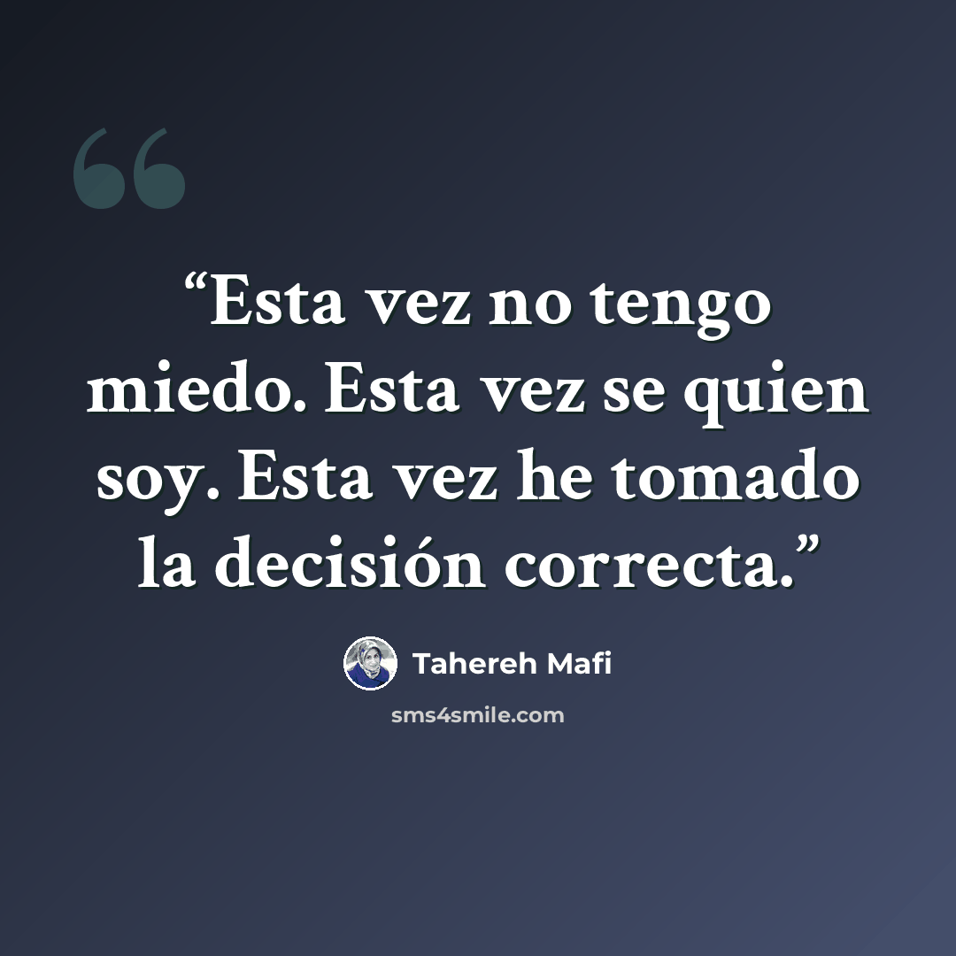 “Esta vez no tengo miedo. Esta vez se quien soy. Esta vez he tomado la decisión correcta.” quote by Tahereh Mafi