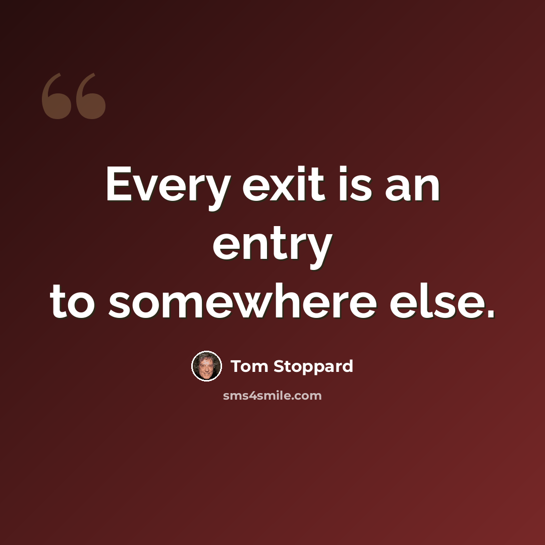 “Every exit is an entry to somewhere else.” quote by Tom Stoppard