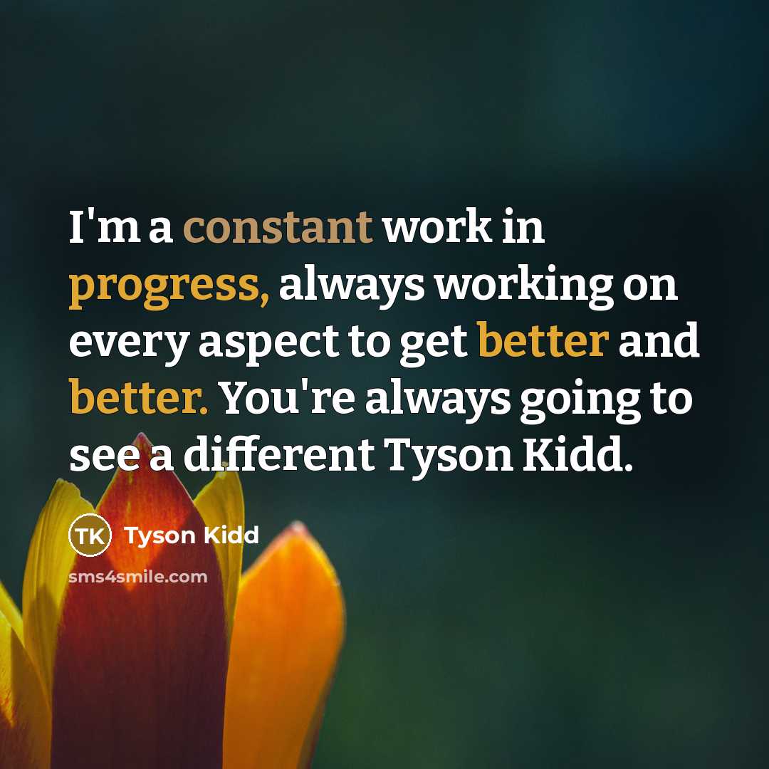 “I'm a constant work in progress, always working on every aspect to get better and better. You're always going to see a different Tyson Kidd.” quote by Tyson Kidd