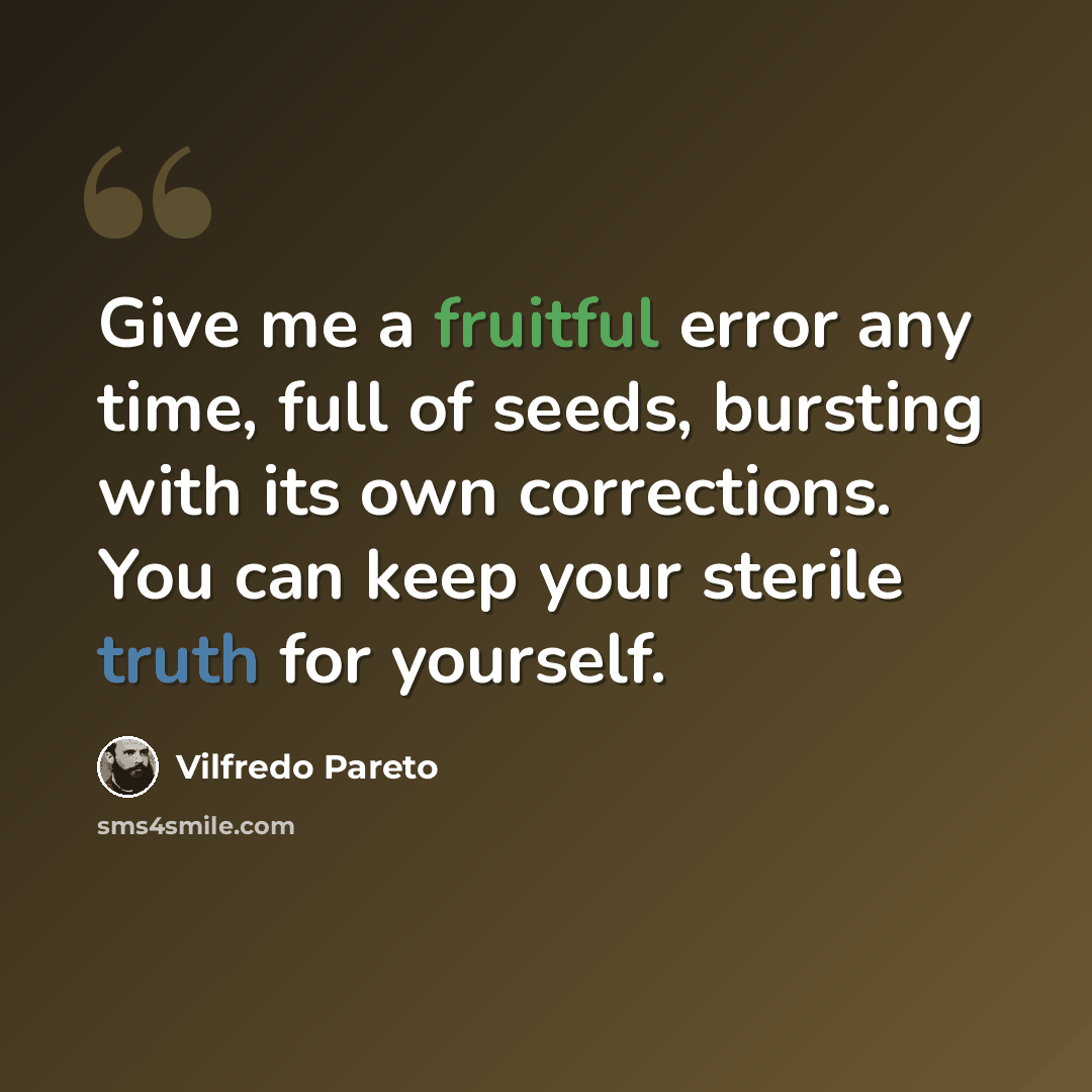 “Give me a fruitful error any time, full of seeds, bursting with its own corrections. You can keep your sterile truth for yourself.” quote by Vilfredo Pareto