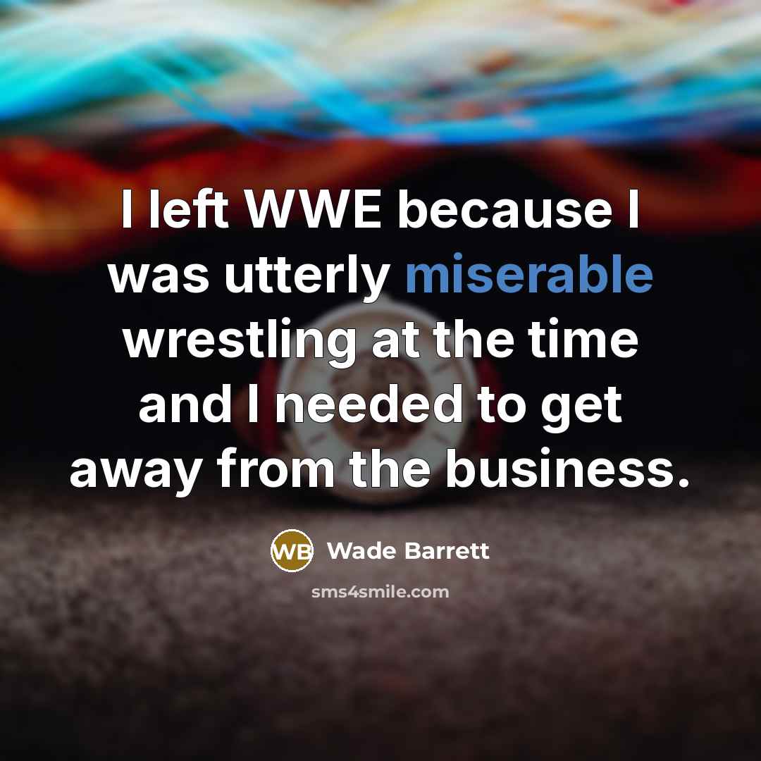 “I left WWE because I was utterly miserable wrestling at the time and I needed to get away from the business.” quote by Wade Barrett
