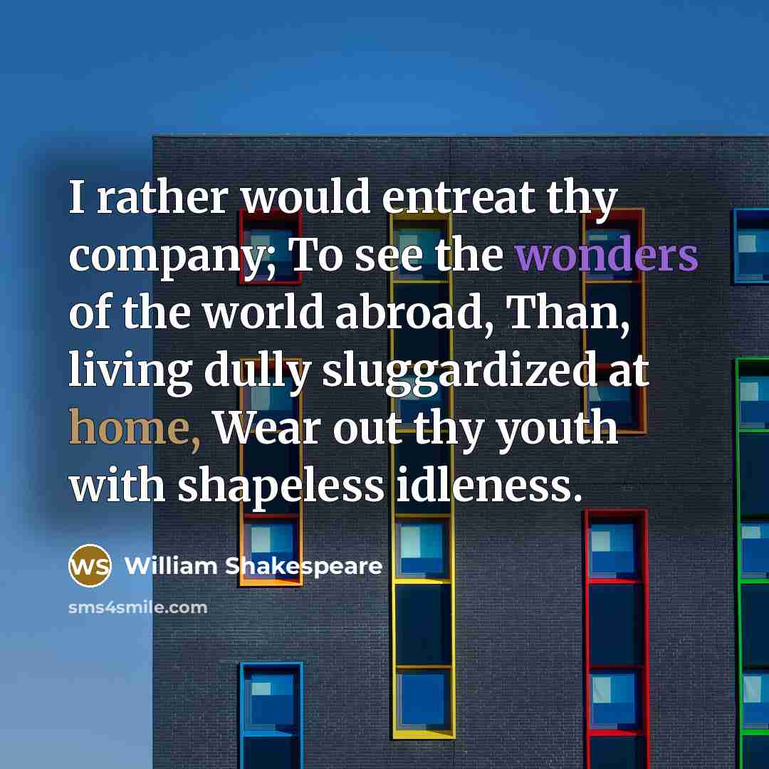 “I rather would entreat thy company; To see the wonders of the world abroad, Than, living dully sluggardized at home, Wear out thy youth with shapeless idleness.” quote by William Shakespeare