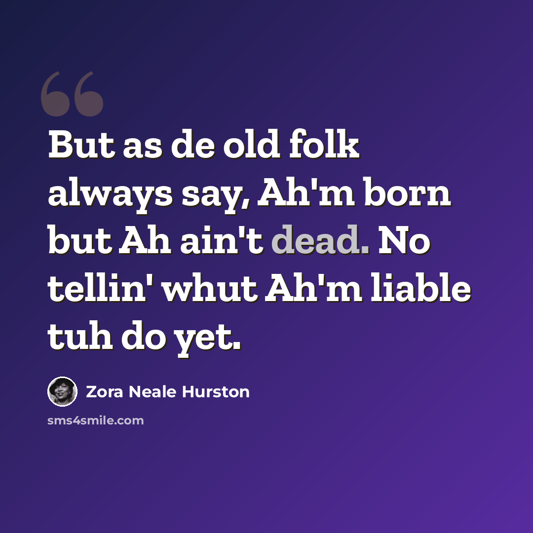 “But as de old folk always say, Ah'm born but Ah ain't dead. No tellin' whut Ah'm liable tuh do yet.” quote by Zora Neale Hurston