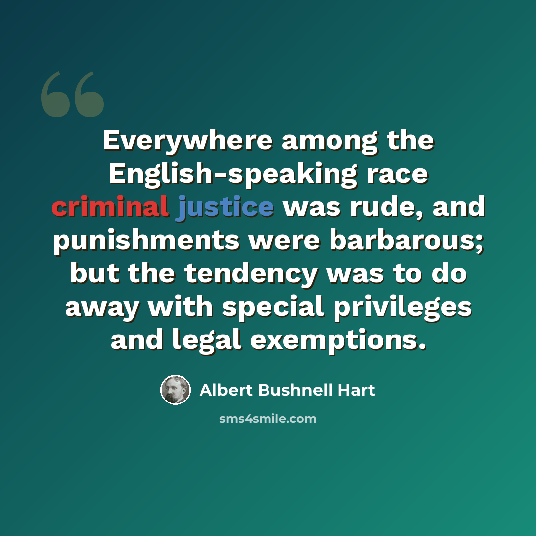 “Everywhere among the English-speaking race criminal justice was rude, and punishments were barbarous; but the tendency was to do away with special privileges and legal exemptions.” quote by Albert Bushnell Hart
