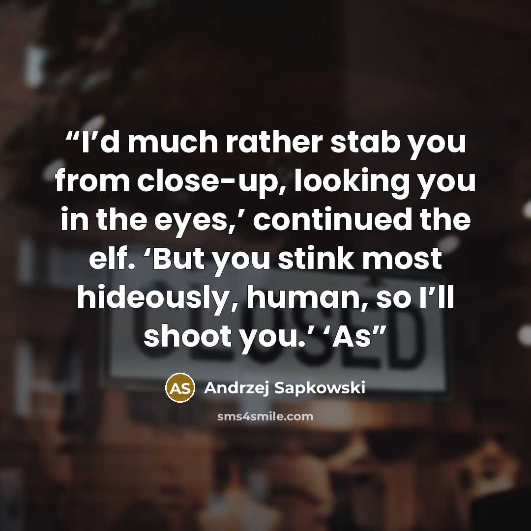 “I’d much rather stab you from close-up, looking you in the eyes,’ continued the elf. ‘But you stink most hideously, human, so I’ll shoot you.’ ‘As” quote by Andrzej Sapkowski