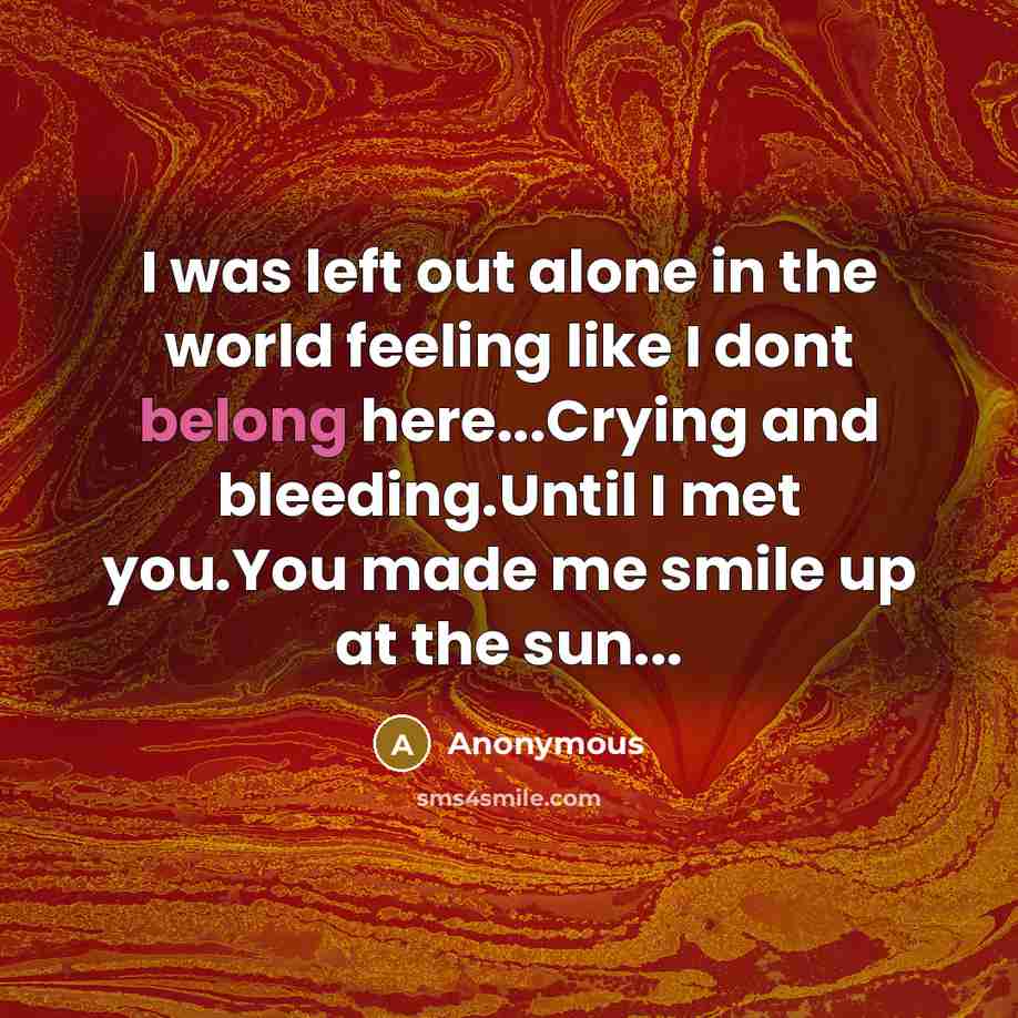 “I was left out alone in the world feeling like I dont belong here...Crying and bleeding.Until I met you.You made me smile up at the sun...” quote by Anonymous