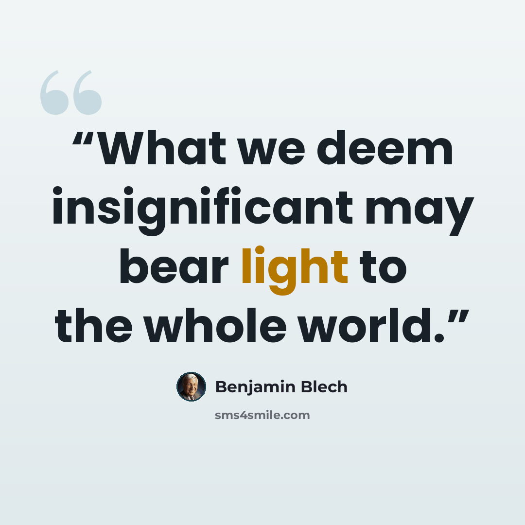 “What we deem insignificant may bear light to the whole world.” quote by Benjamin Blech