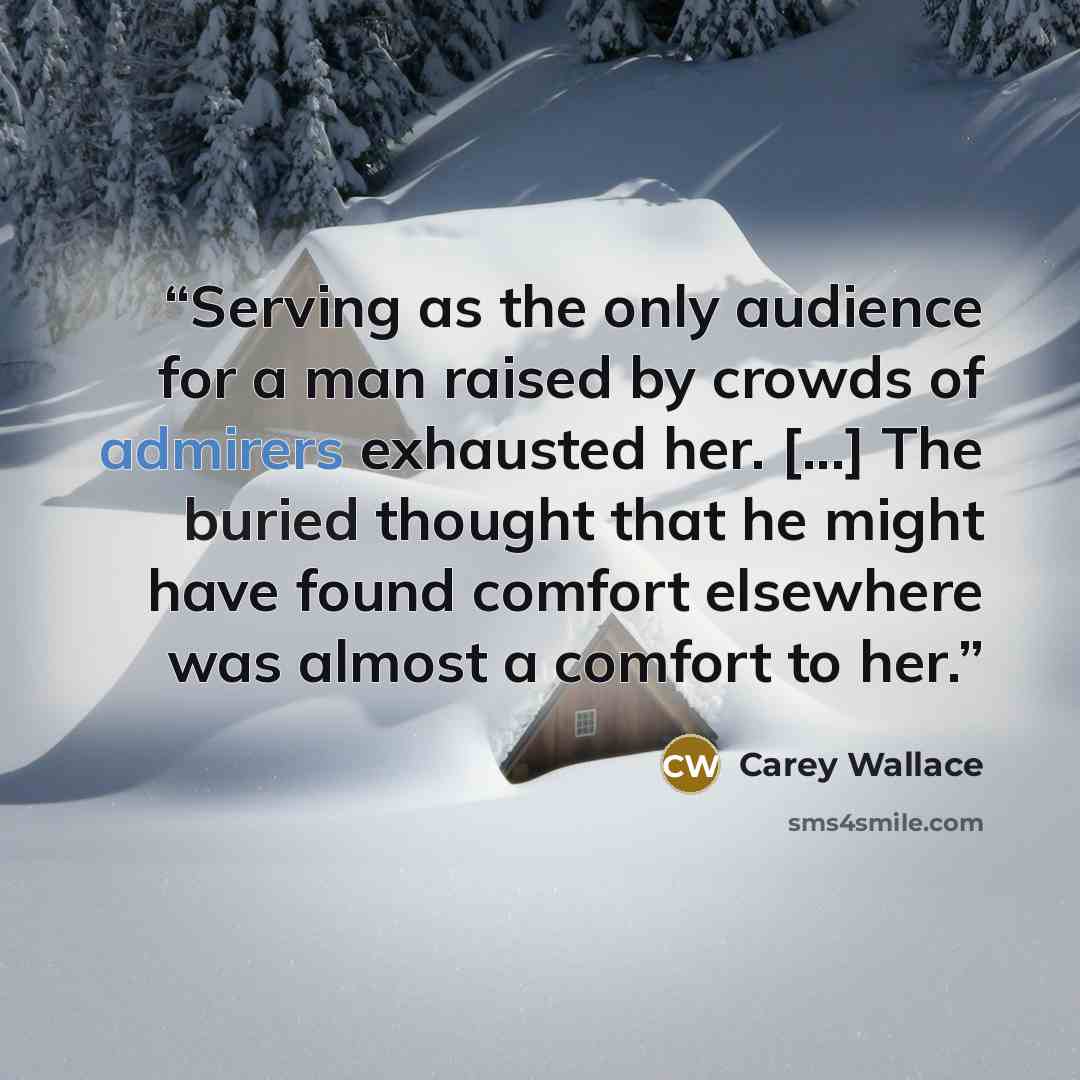 “Serving as the only audience for a man raised by crowds of admirers exhausted her. [...] The buried thought that he might have found comfort elsewhere was almost a comfort to her.” quote by Carey Wallace