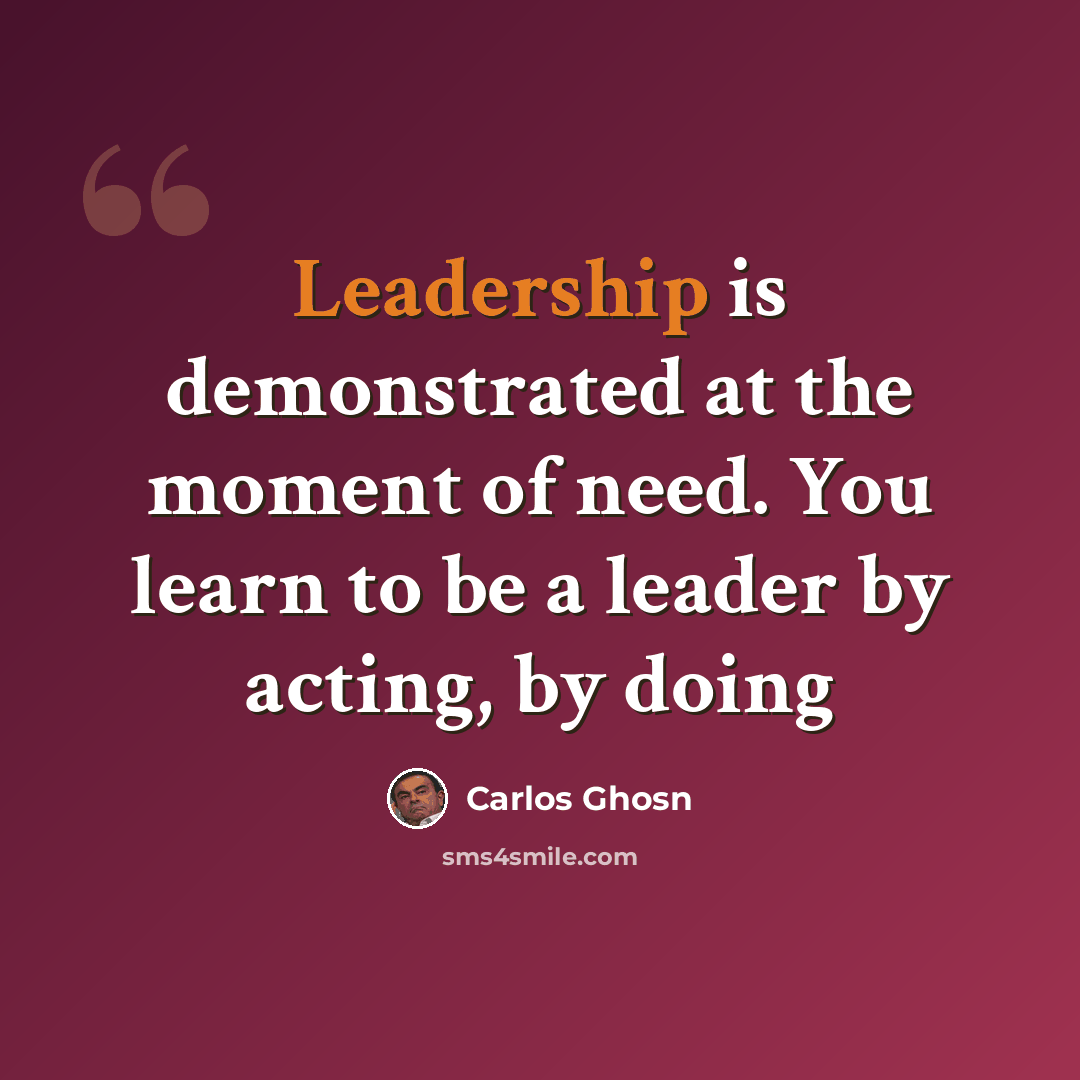 “Leadership is demonstrated at the moment of need. You learn to be a leader by acting, by doing” quote by Carlos Ghosn