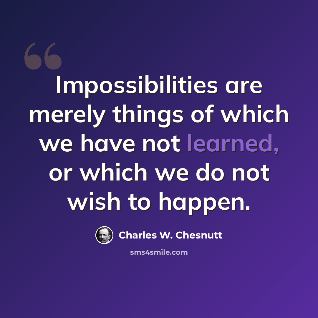 “Impossibilities are merely things of which we have not learned, or which we do not wish to happen.” quote by Charles W. Chesnutt