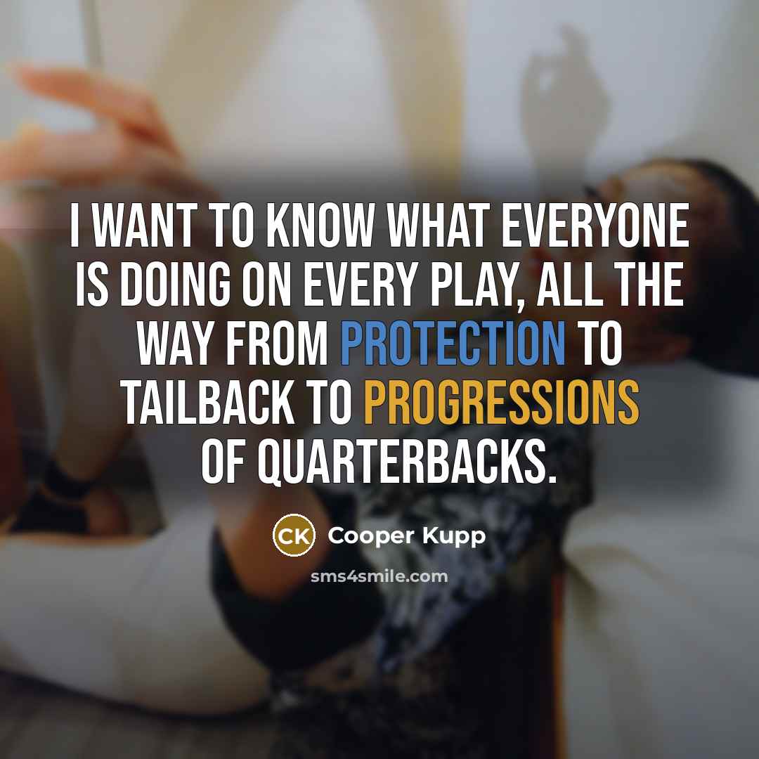 “I want to know what everyone is doing on every play, all the way from protection to tailback to progressions of quarterbacks.” quote by Cooper Kupp