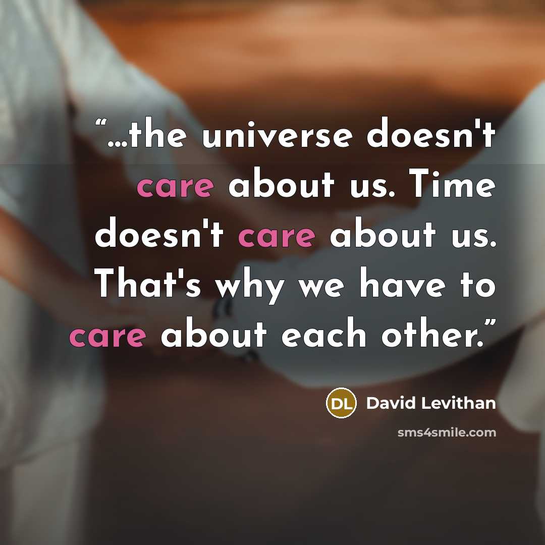 “...the universe doesn't care about us. Time doesn't care about us. That's why we have to care about each other.” quote by David Levithan