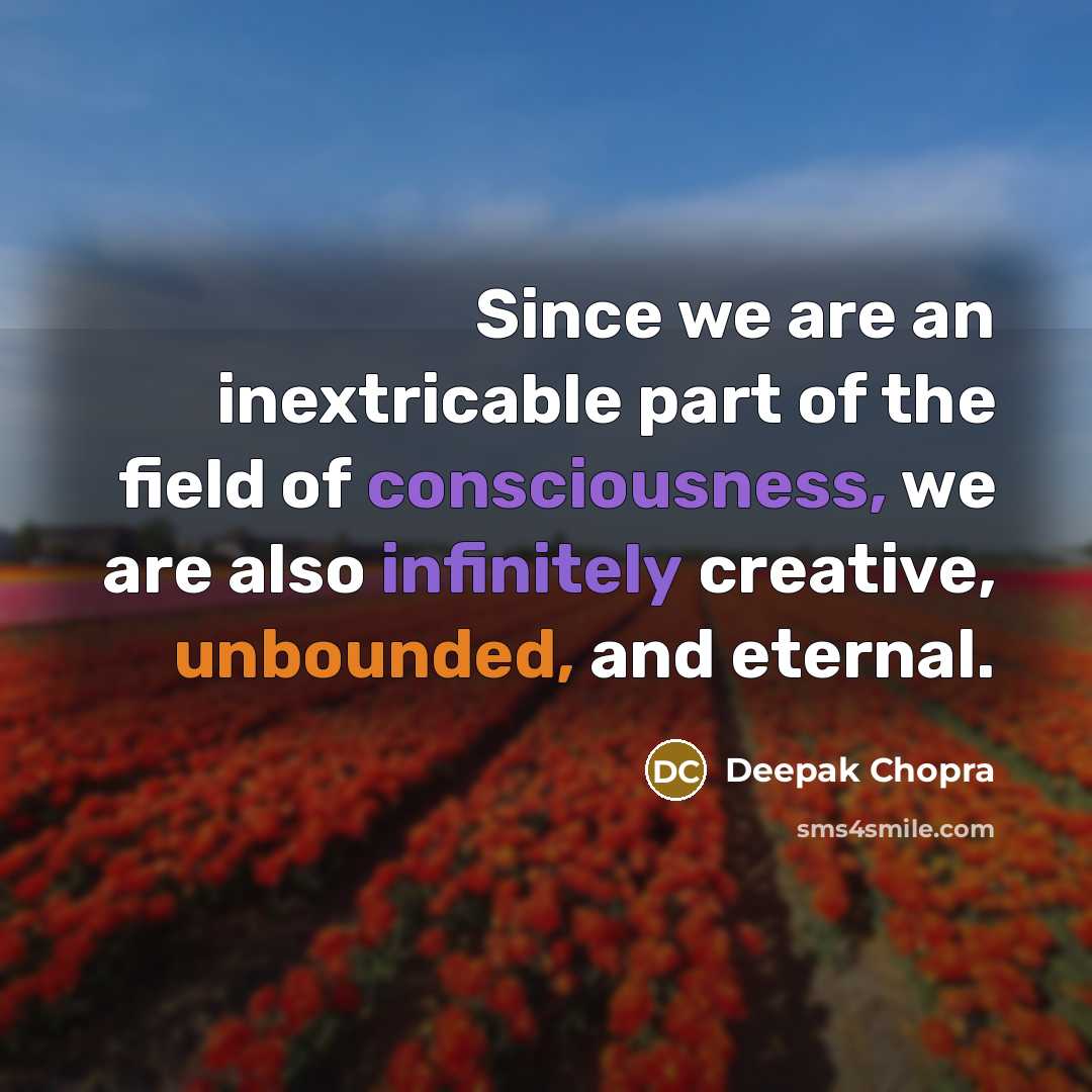 “Since we are an inextricable part of the field of consciousness, we are also infinitely creative, unbounded, and eternal.” quote by Deepak Chopra