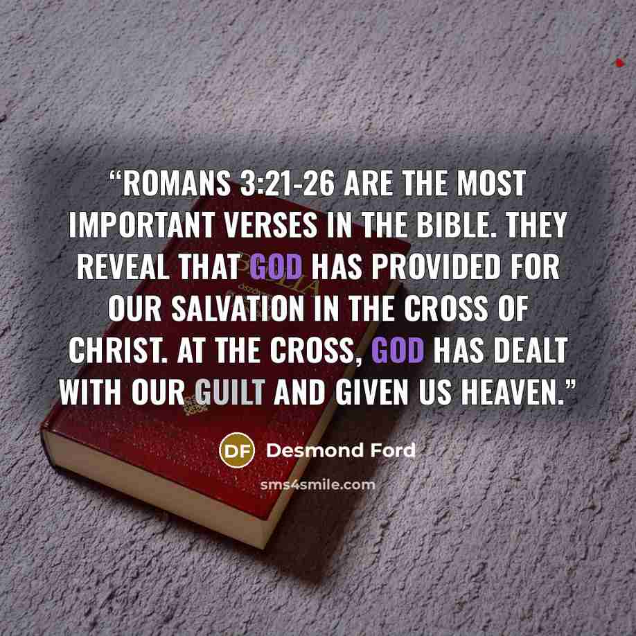 “Romans 3:21-26 are the most important verses in the Bible. They reveal that God has provided for our salvation in the cross of Christ. At the cross, God has dealt with our guilt and given us heaven.” quote by Desmond Ford
