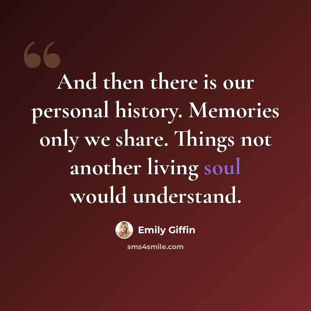 “And then there is our personal history. Memories only we share. Things not another living soul would understand.” quote by Emily Giffin
