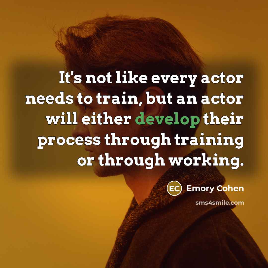 “It's not like every actor needs to train, but an actor will either develop their process through training or through working.” quote by Emory Cohen