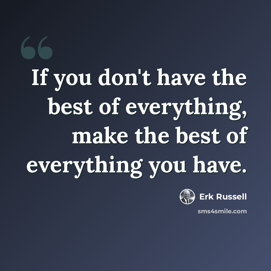 “If you don't have the best of everything, make the best of everything you have.” quote by Erk Russell