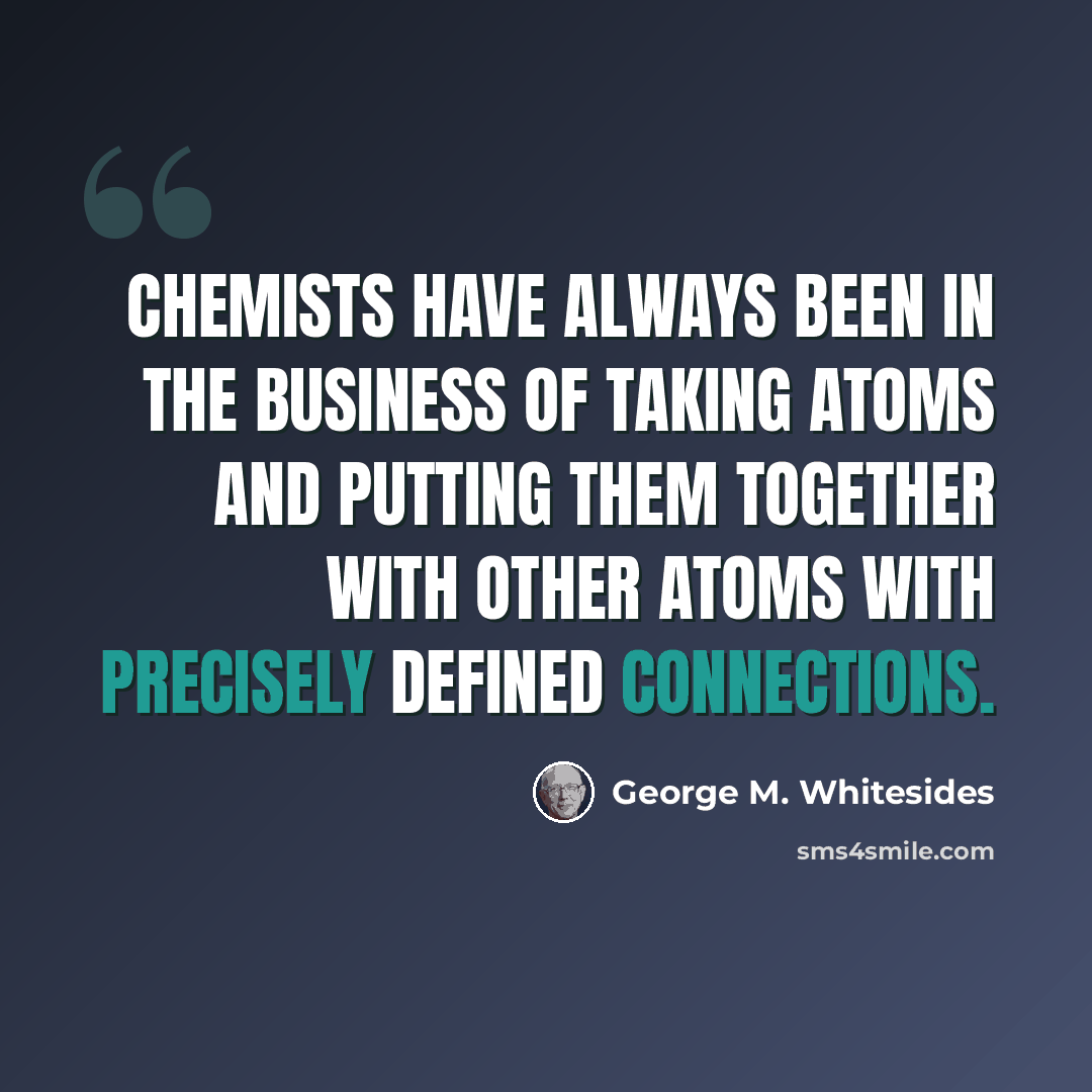 “Chemists have always been in the business of taking atoms and putting them together with other atoms with precisely defined connections.” quote by George M. Whitesides