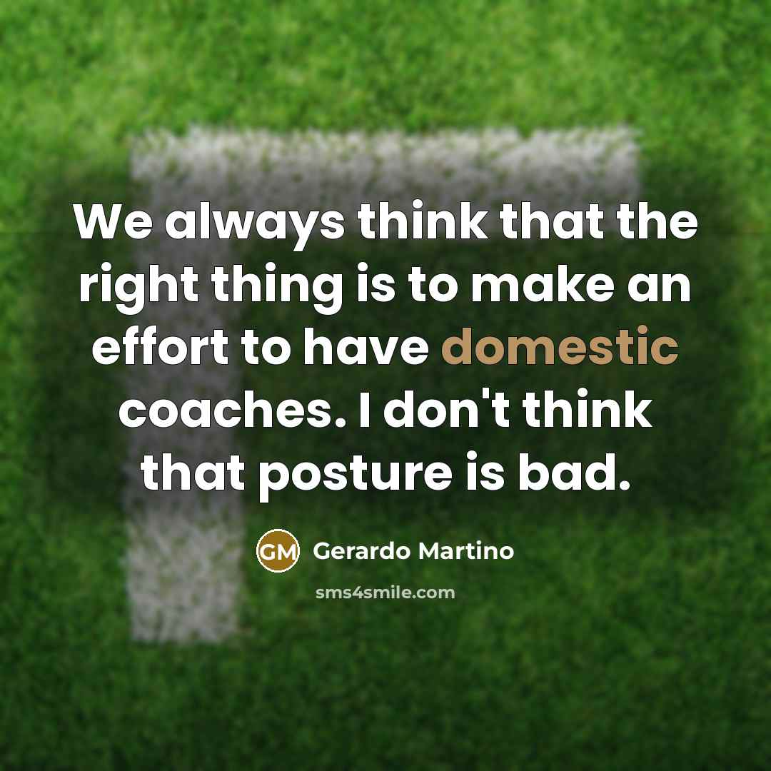 “We always think that the right thing is to make an effort to have domestic coaches. I don't think that posture is bad.” quote by Gerardo Martino