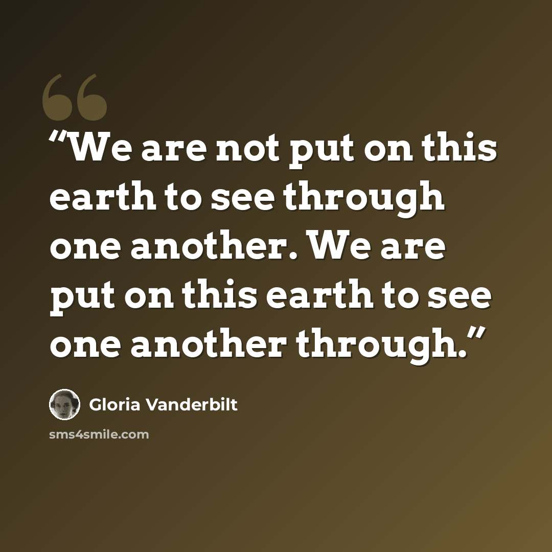 “We are not put on this earth to see through one another. We are put on this earth to see one another through.” quote by Gloria Vanderbilt