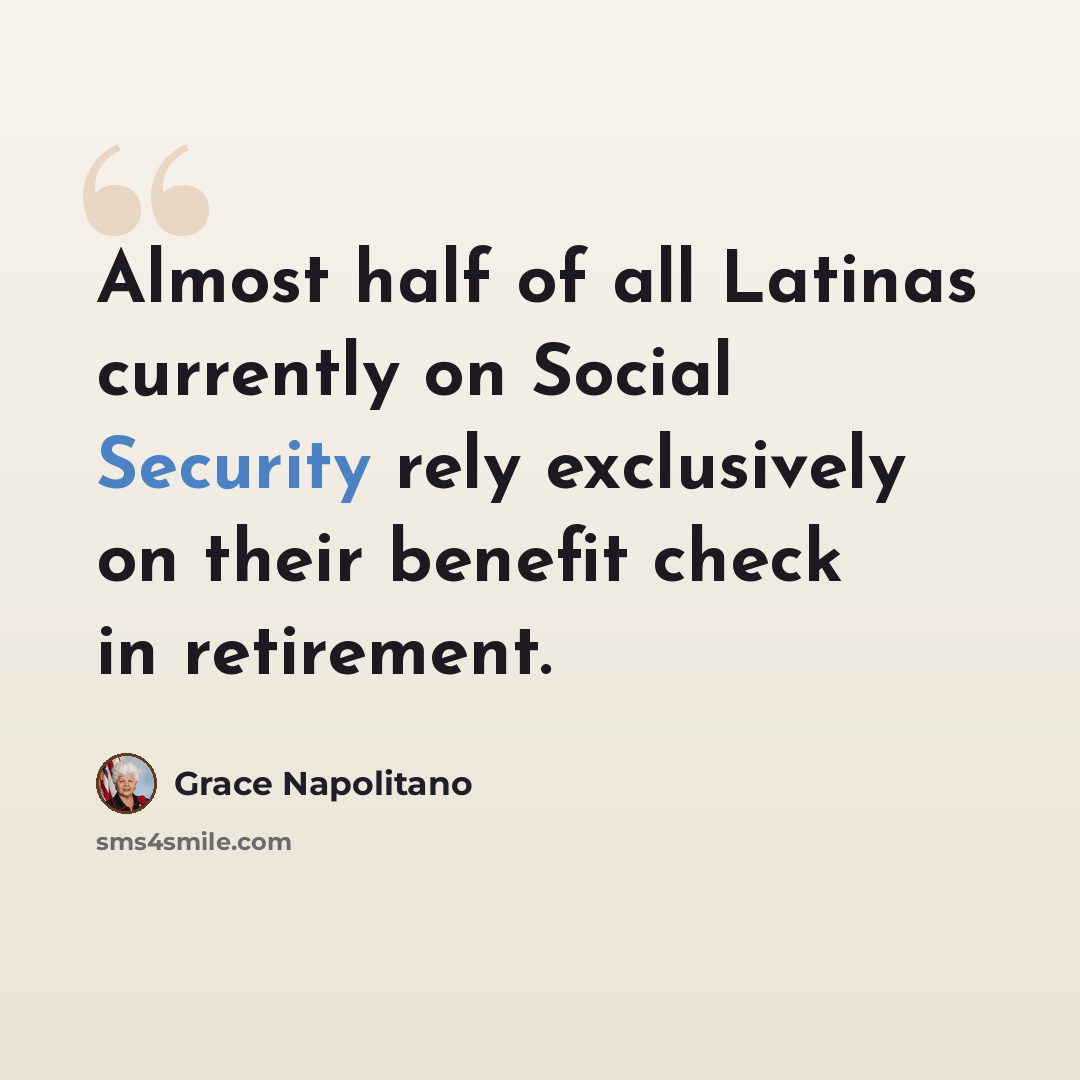 “Almost half of all Latinas currently on Social Security rely exclusively on their benefit check in retirement.” quote by Grace Napolitano