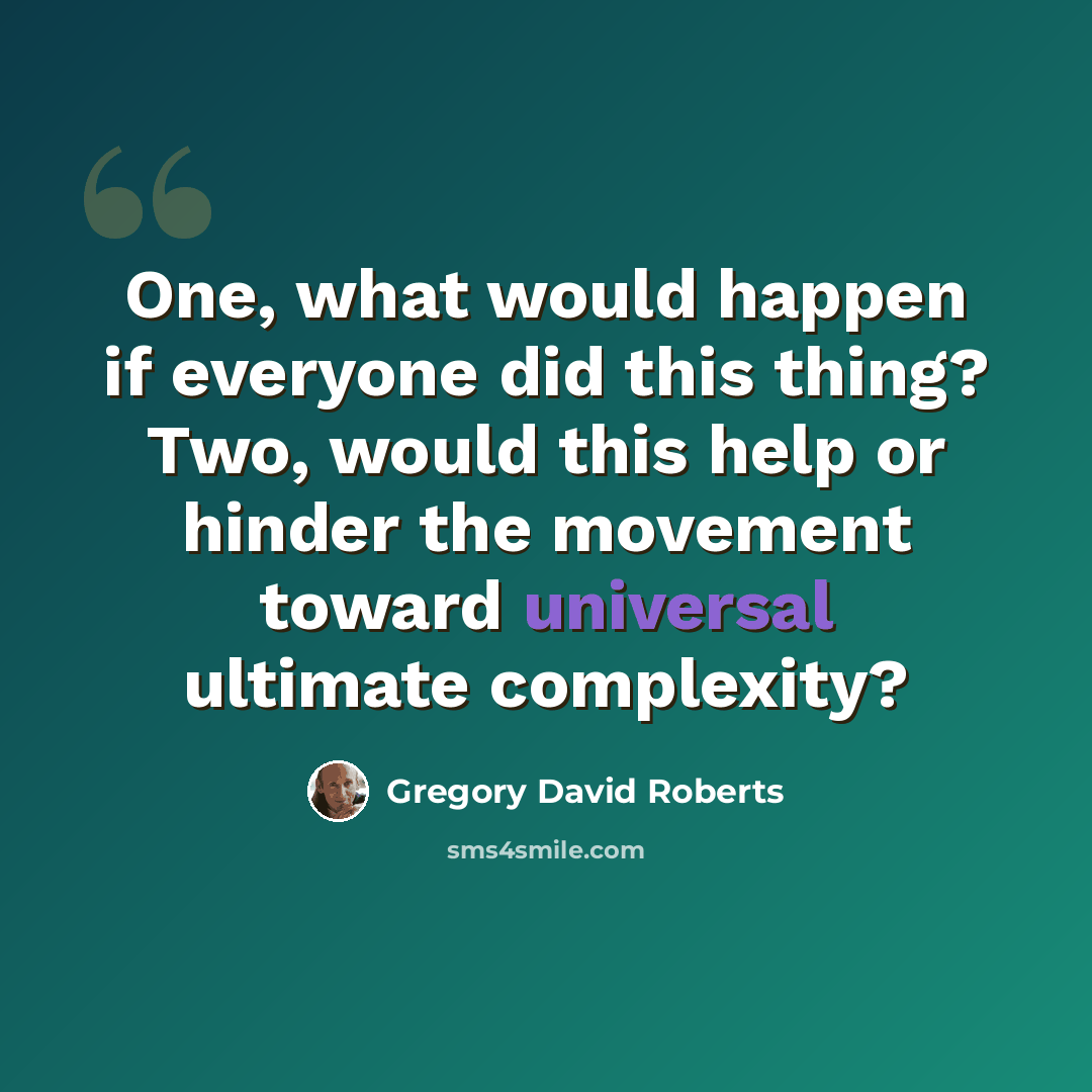 “One, what would happen if everyone did this thing? Two, would this help or hinder the movement toward universal ultimate complexity?” quote by Gregory David Roberts