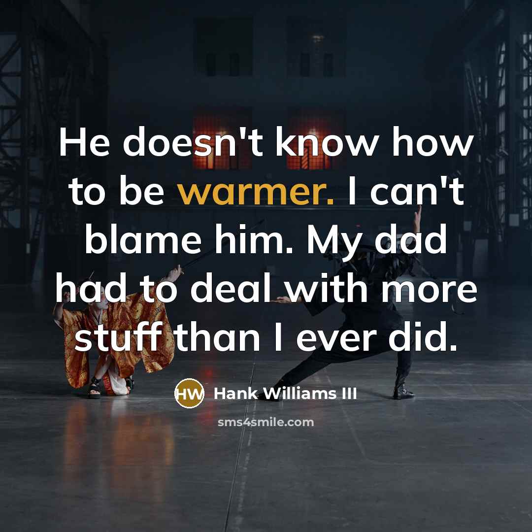 “He doesn't know how to be warmer. I can't blame him. My dad had to deal with more stuff than I ever did.” quote by Hank Williams III
