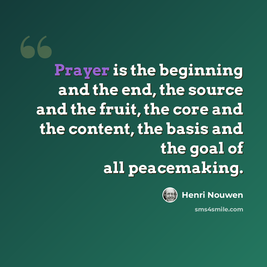 “Prayer is the beginning and the end, the source and the fruit, the core and the content, the basis and the goal of all peacemaking.” quote by Henri Nouwen