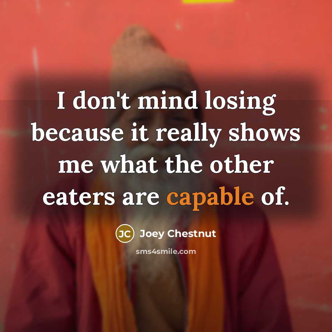 “I don't mind losing because it really shows me what the other eaters are capable of.” quote by Joey Chestnut