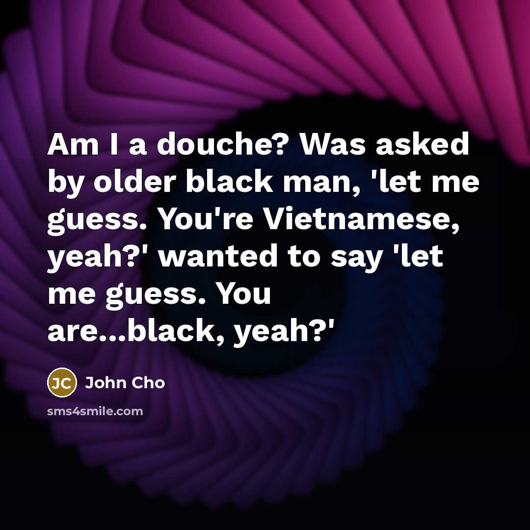 “Am I a douche? Was asked by older black man, 'let me guess. You're Vietnamese, yeah?' wanted to say 'let me guess. You are...black, yeah?'” quote by John Cho