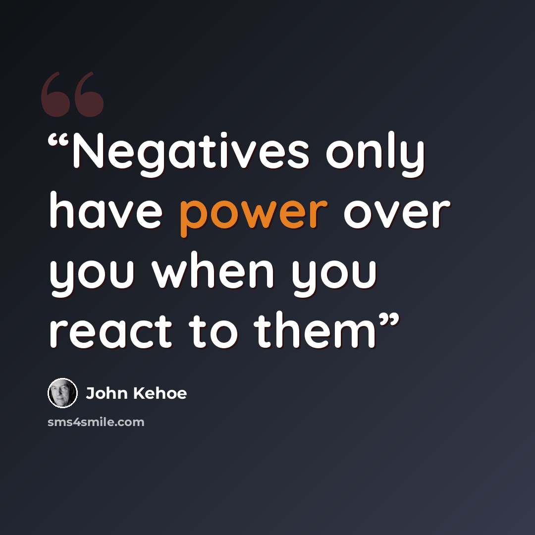 “Negatives only have power over you when you react to them” quote by John Kehoe