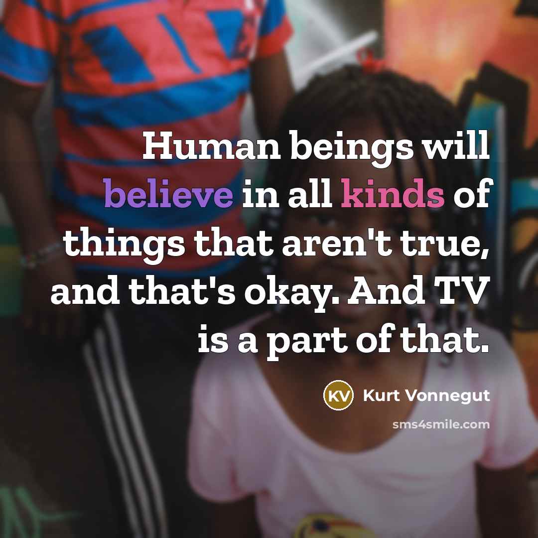 “Human beings will believe in all kinds of things that aren't true, and that's okay. And TV is a part of that.” quote by Kurt Vonnegut