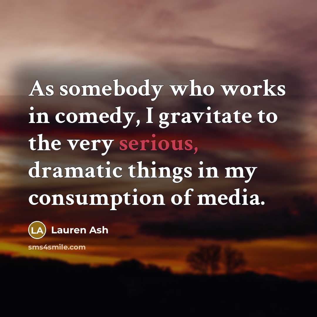 “As somebody who works in comedy, I gravitate to the very serious, dramatic things in my consumption of media.” quote by Lauren Ash