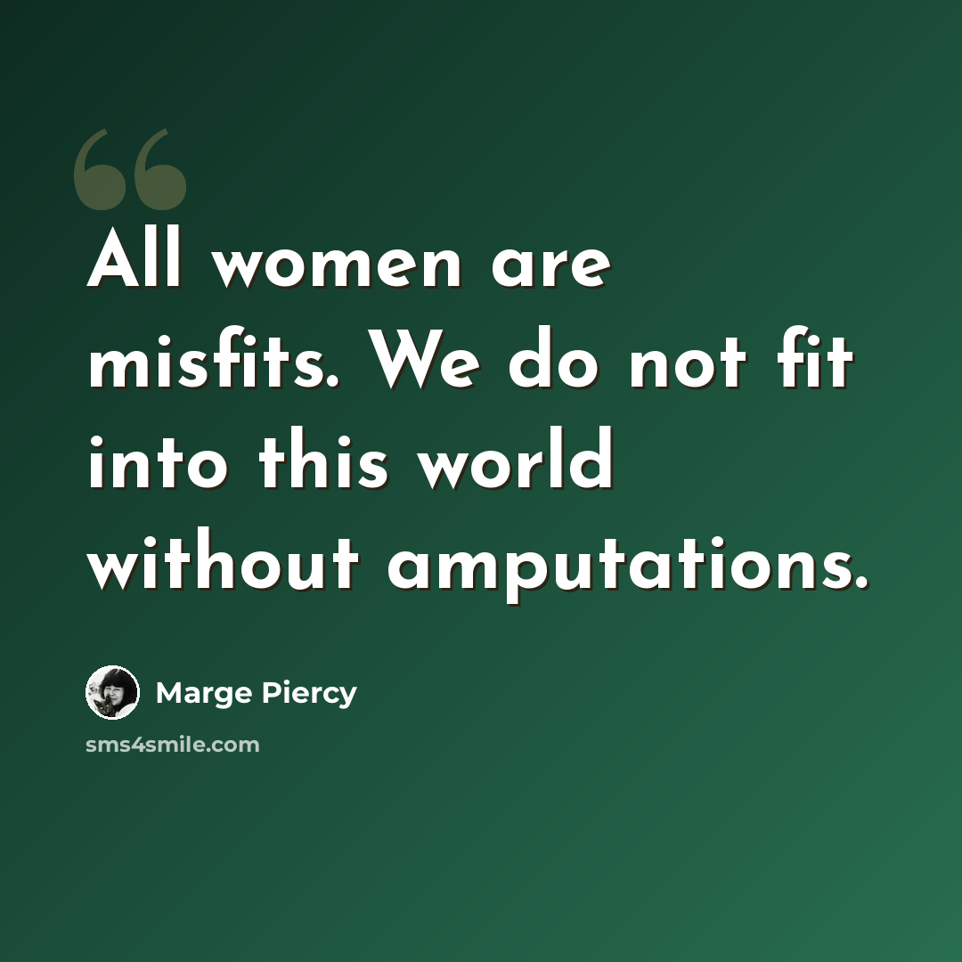 “All women are misfits. We do not fit into this world without amputations.” quote by Marge Piercy