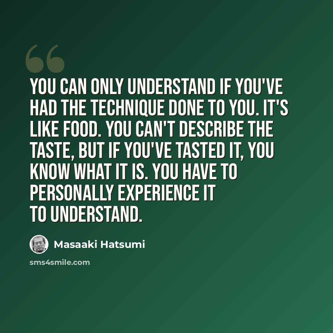 “You can only understand if you've had the technique done to you. It's like food. You can't describe the taste, but if you've tasted it, you know what it is. You have to personally experience it to understand.” quote by Masaaki Hatsumi
