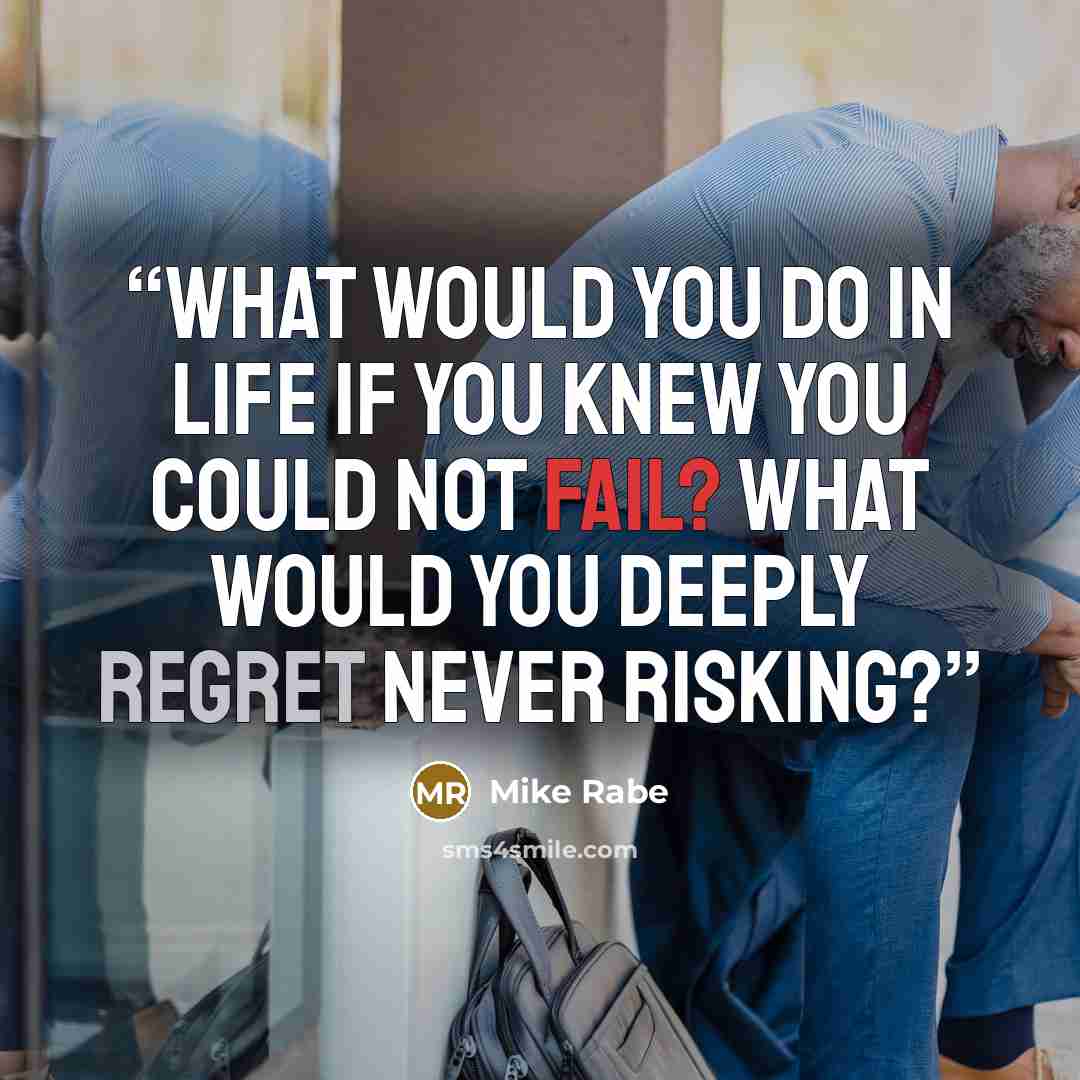 “What would you do in life if you knew you could not fail? What would you deeply regret never risking?” quote by Mike Rabe