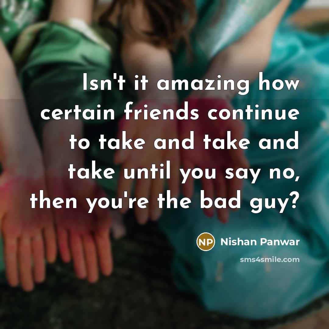 “Isn't it amazing how certain friends continue to take and take and take until you say no, then you're the bad guy?” quote by Nishan Panwar