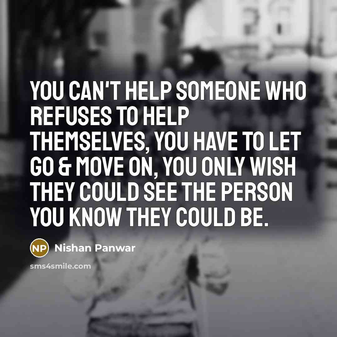 “You can't help someone who refuses to help themselves, you have to let go & move on, you only wish they could see the person you know they could be.” quote by Nishan Panwar