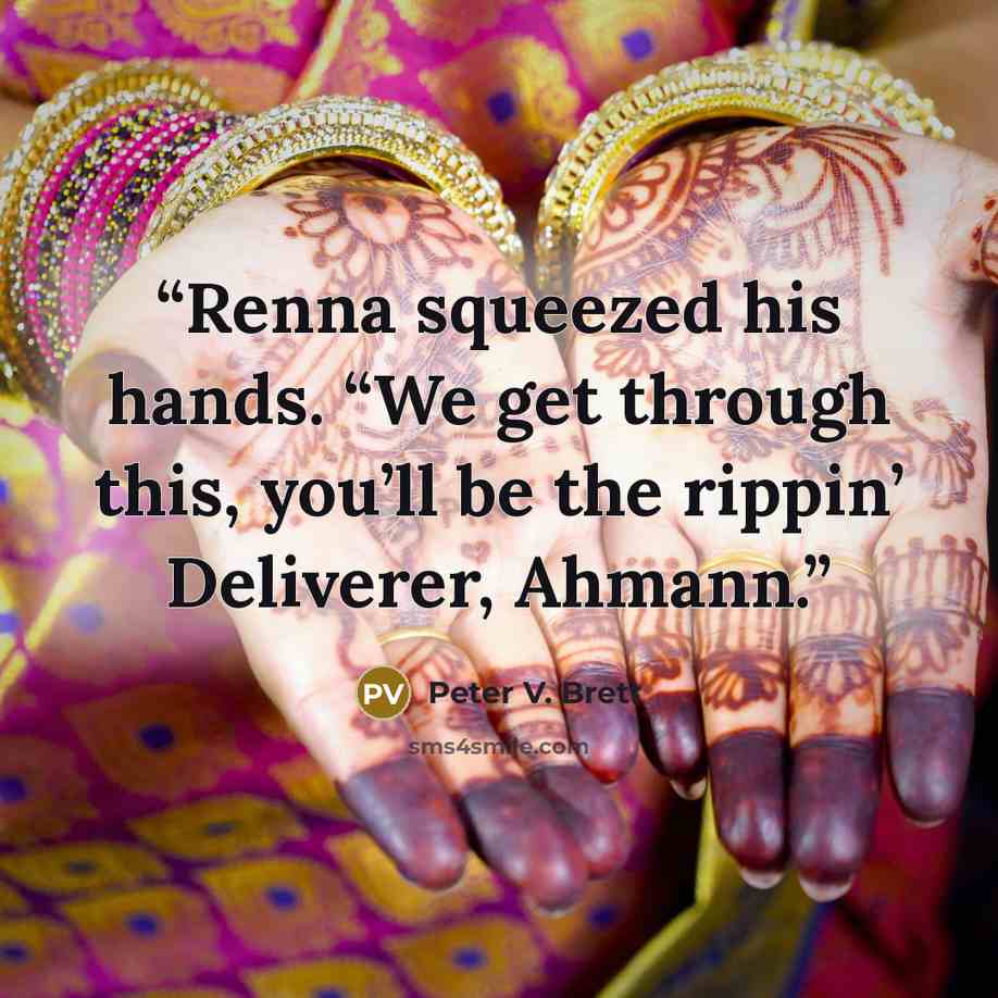 “Renna squeezed his hands. “We get through this, you’ll be the rippin’ Deliverer, Ahmann.” quote by Peter V. Brett