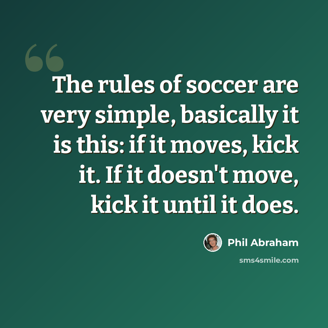“The rules of soccer are very simple, basically it is this: if it moves, kick it. If it doesn't move, kick it until it does.” quote by Phil Abraham