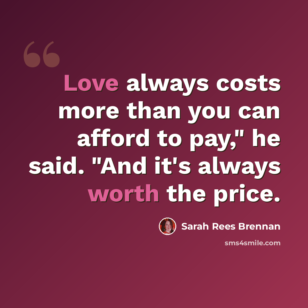“Love always costs more than you can afford to pay," he said. "And it's always worth the price.” quote by Sarah Rees Brennan