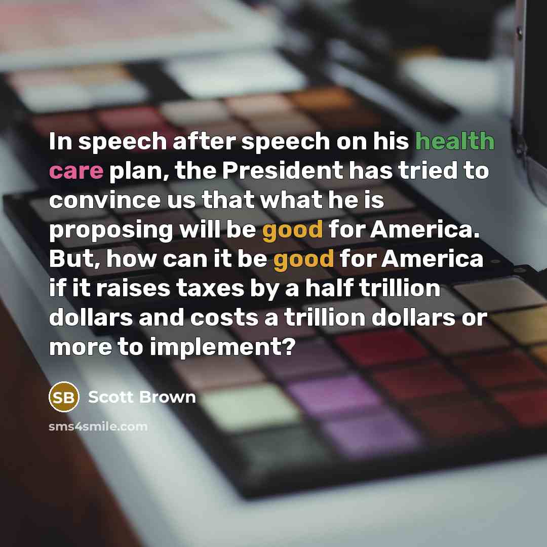“In speech after speech on his health care plan, the President has tried to convince us that what he is proposing will be good for America. But, how can it be good for America if it raises taxes by a half trillion dollars and costs a trillion dollars or more to implement?” quote by Scott Brown