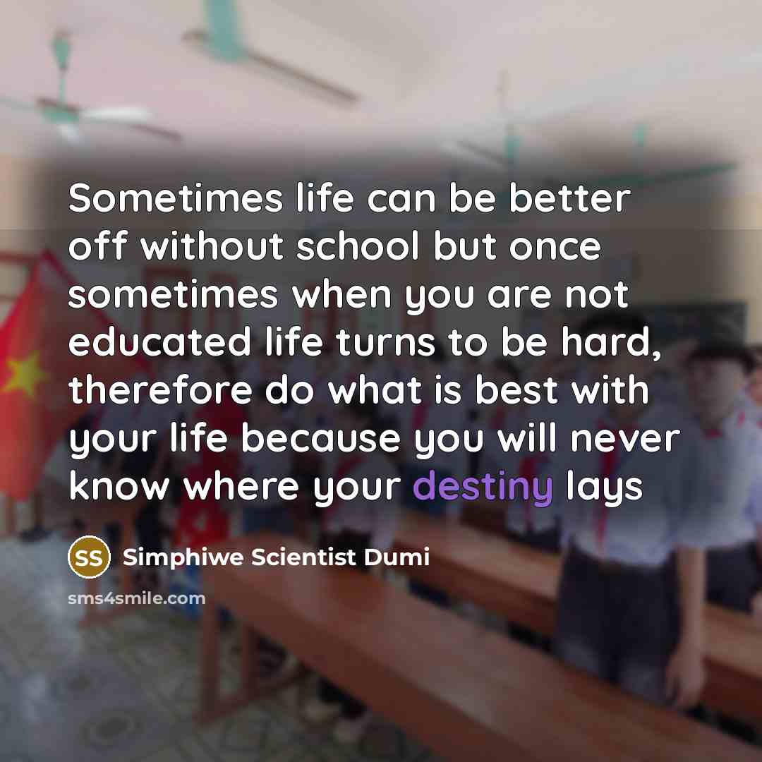“Sometimes life can be better off without school but once sometimes when you are not educated life turns to be hard, therefore do what is best with your life because you will never know where your destiny lays” quote by Simphiwe Scientist Dumi