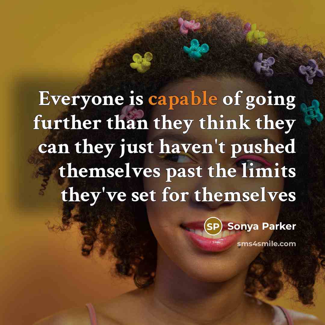 “Everyone is capable of going further than they think they can they just haven't pushed themselves past the limits they've set for themselves” quote by Sonya Parker