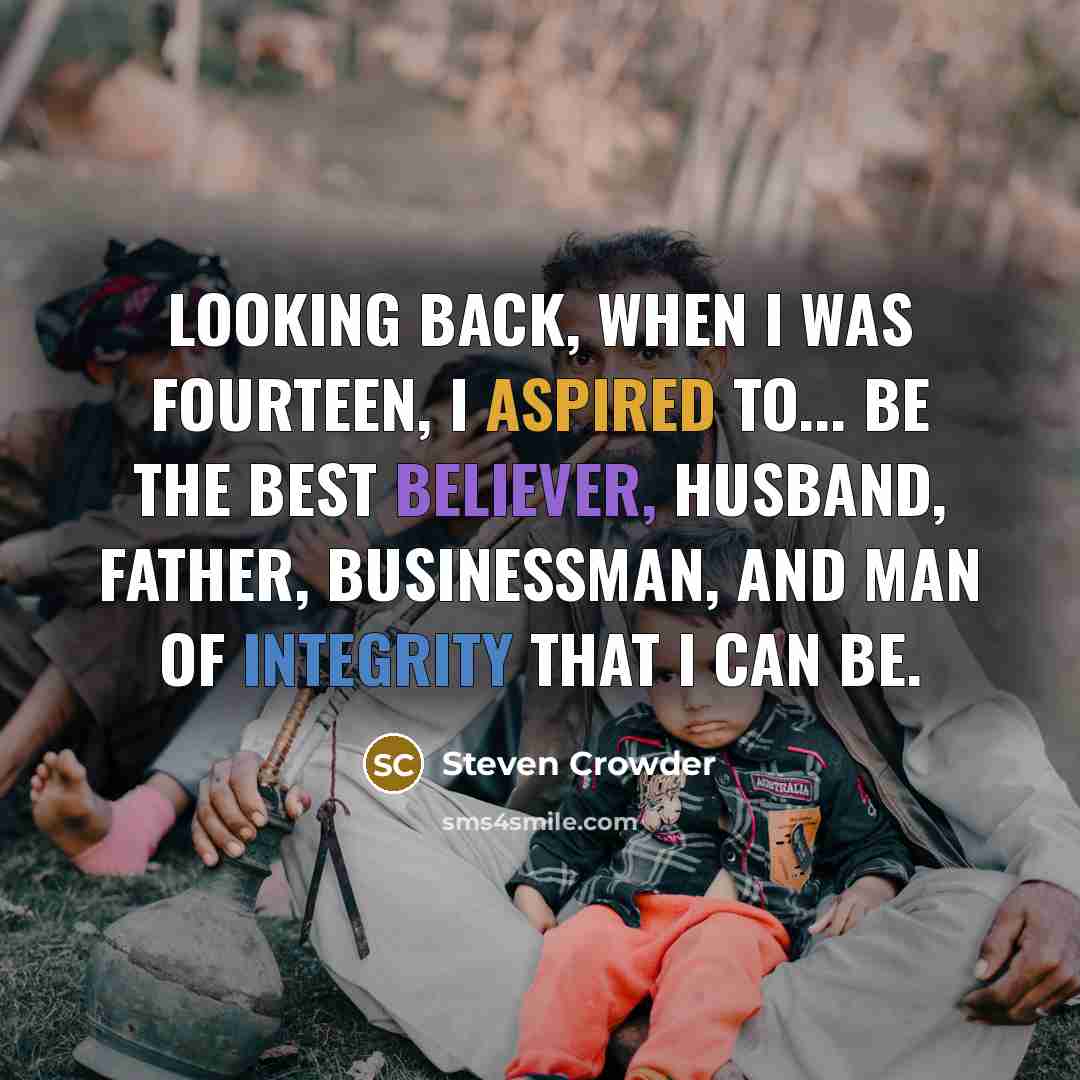“Looking back, when I was fourteen, I aspired to... be the best believer, husband, father, businessman, and man of integrity that I can be.” quote by Steven Crowder